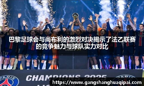 巴黎足球会与尚布利的激烈对决揭示了法乙联赛的竞争魅力与球队实力对比